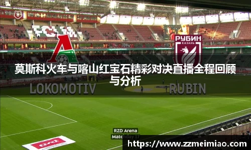 莫斯科火车与喀山红宝石精彩对决直播全程回顾与分析