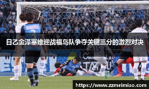 日乙金泽塞维迎战福岛队争夺关键三分的激烈对决