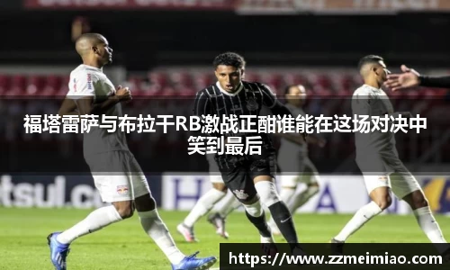 福塔雷萨与布拉干RB激战正酣谁能在这场对决中笑到最后